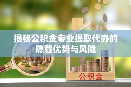 营山揭秘公积金专业提取代办的隐藏优势与风险