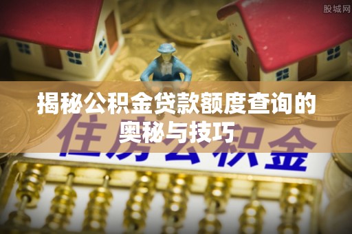 营山揭秘公积金贷款额度查询的奥秘与技巧