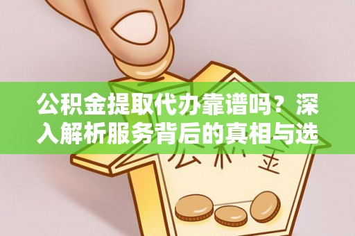 营山公积金提取代办靠谱吗？深入解析服务背后的真相与选择指南
