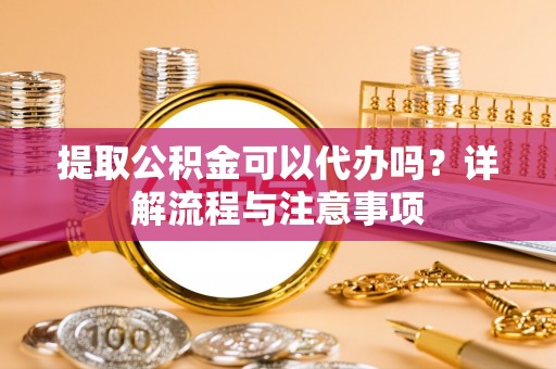 营山提取公积金可以代办吗？详解流程与注意事项