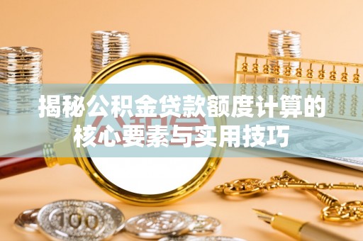 营山揭秘公积金贷款额度计算的核心要素与实用技巧