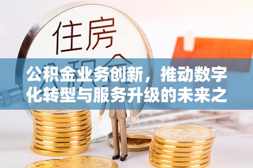营山公积金业务创新，推动数字化转型与服务升级的未来之路