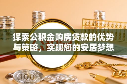 营山探索公积金购房贷款的优势与策略，实现您的安居梦想