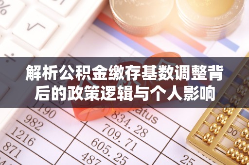 营山解析公积金缴存基数调整背后的政策逻辑与个人影响