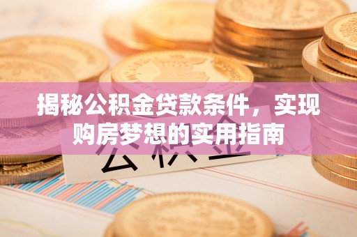 营山揭秘公积金贷款条件，实现购房梦想的实用指南