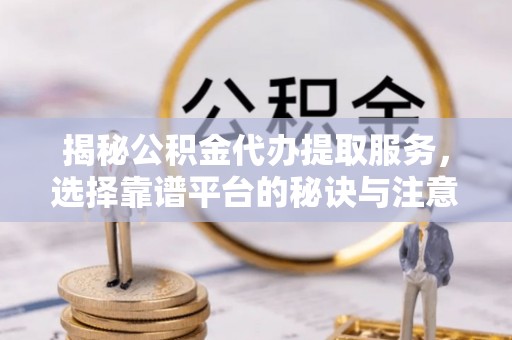 营山揭秘公积金代办提取服务，选择靠谱平台的秘诀与注意事项
