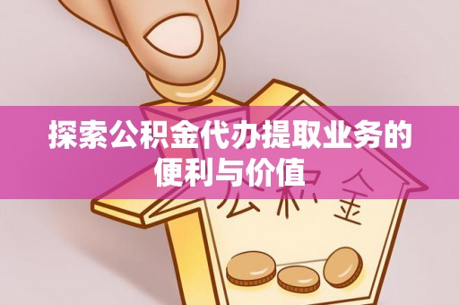 营山探索公积金代办提取业务的便利与价值