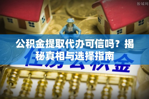 营山公积金提取代办可信吗？揭秘真相与选择指南