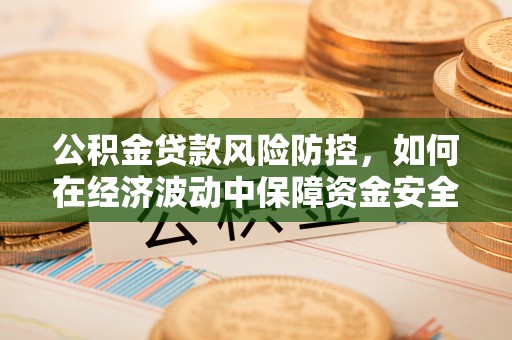 营山公积金贷款风险防控，如何在经济波动中保障资金安全