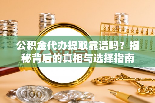 营山公积金代办提取靠谱吗？揭秘背后的真相与选择指南