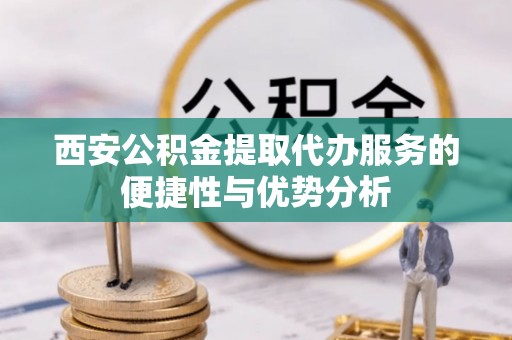 营山西安公积金提取代办服务的便捷性与优势分析