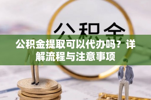 营山公积金提取可以代办吗？详解流程与注意事项