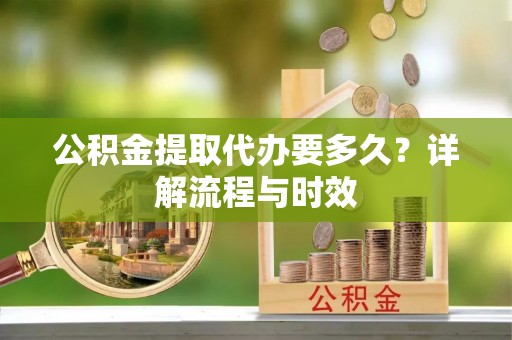 营山公积金提取代办要多久？详解流程与时效