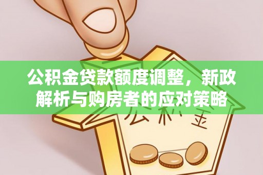 营山公积金贷款额度调整，新政解析与购房者的应对策略