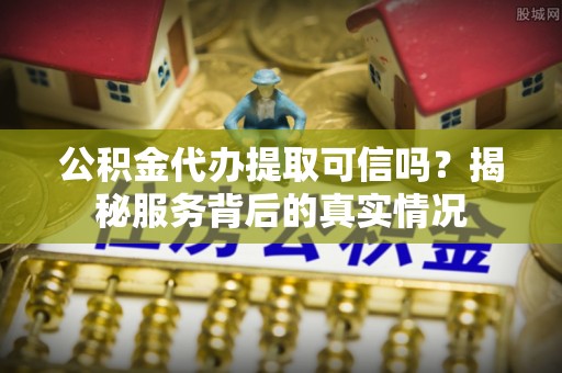 营山公积金代办提取可信吗？揭秘服务背后的真实情况
