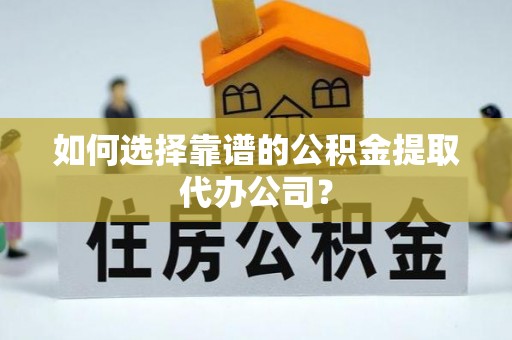 营山如何选择靠谱的公积金提取代办公司？