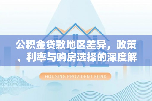 营山公积金贷款地区差异，政策、利率与购房选择的深度解析