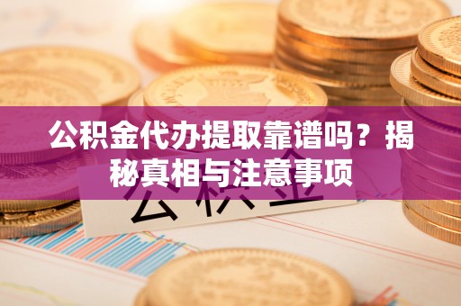 营山公积金代办提取靠谱吗？揭秘真相与注意事项
