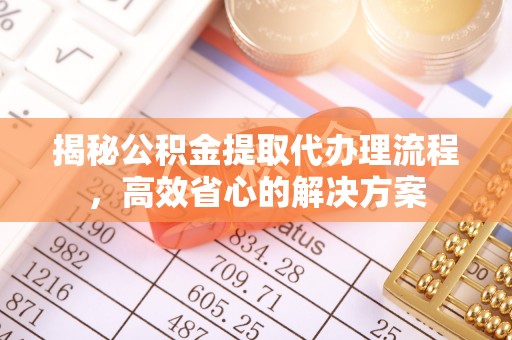 营山揭秘公积金提取代办理流程，高效省心的解决方案