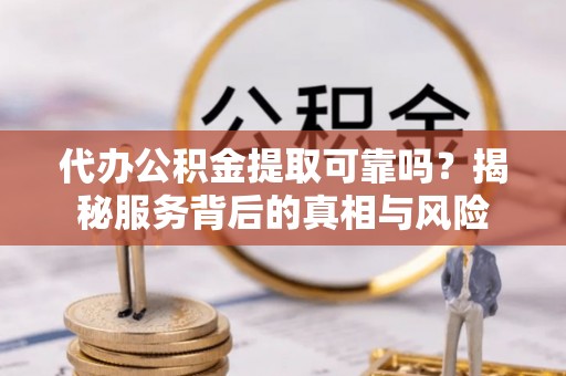 营山代办公积金提取可靠吗？揭秘服务背后的真相与风险