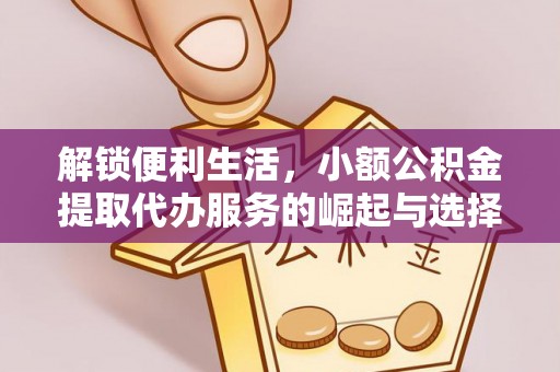 营山解锁便利生活，小额公积金提取代办服务的崛起与选择