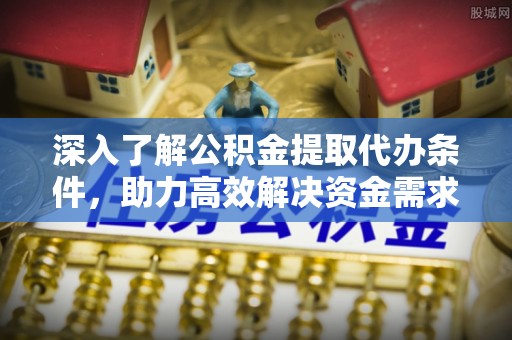 营山深入了解公积金提取代办条件，助力高效解决资金需求
