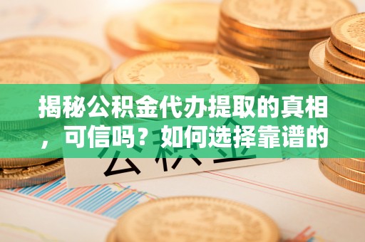 营山揭秘公积金代办提取的真相，可信吗？如何选择靠谱的服务商？
