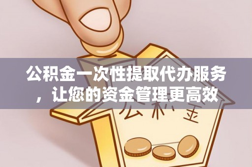 营山公积金一次性提取代办服务，让您的资金管理更高效