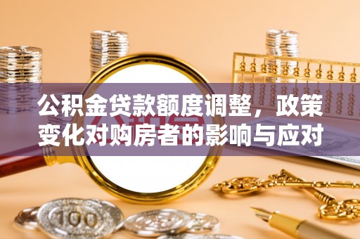 营山公积金贷款额度调整，政策变化对购房者的影响与应对策略