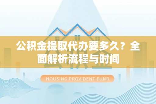 营山公积金提取代办要多久？全面解析流程与时间