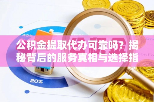 营山公积金提取代办可靠吗？揭秘背后的服务真相与选择指南