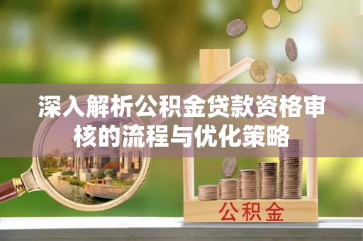 营山深入解析公积金贷款资格审核的流程与优化策略