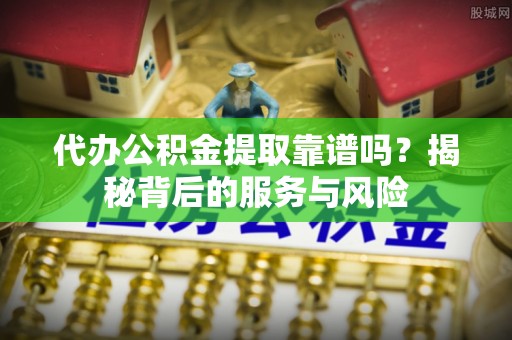 营山代办公积金提取靠谱吗？揭秘背后的服务与风险
