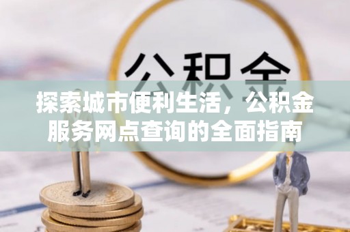 营山探索城市便利生活，公积金服务网点查询的全面指南