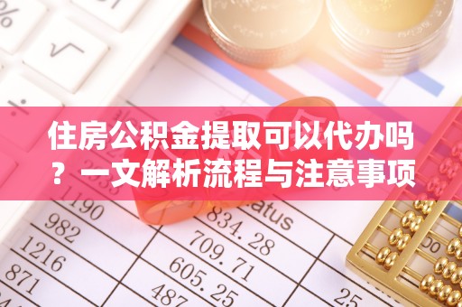 营山住房公积金提取可以代办吗？一文解析流程与注意事项