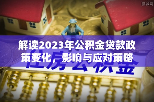 营山解读2023年公积金贷款政策变化，影响与应对策略