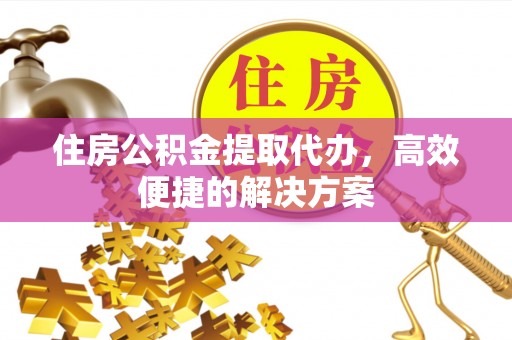 营山住房公积金提取代办，高效便捷的解决方案