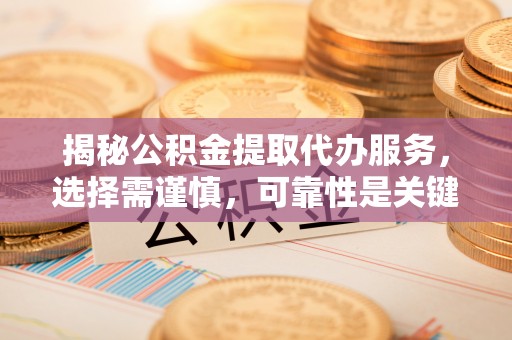 营山揭秘公积金提取代办服务，选择需谨慎，可靠性是关键