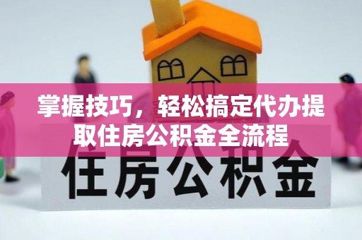营山掌握技巧，轻松搞定代办提取住房公积金全流程