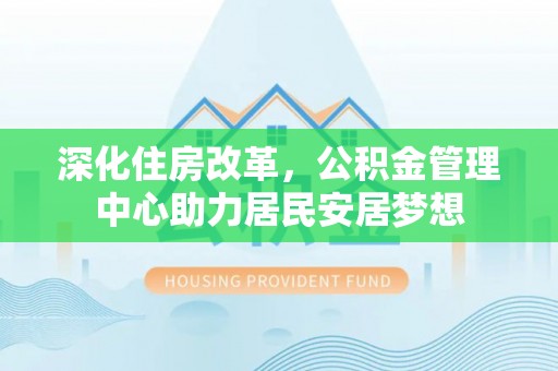 营山深化住房改革，公积金管理中心助力居民安居梦想