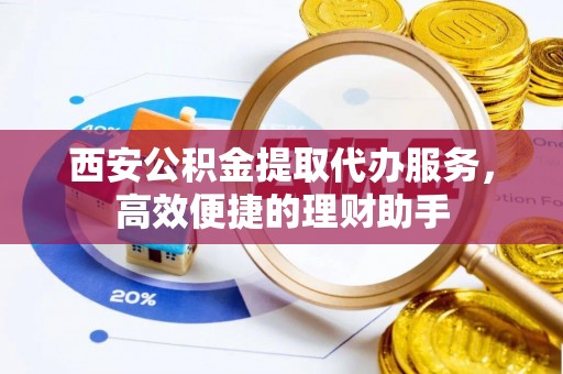 营山西安公积金提取代办服务，高效便捷的理财助手