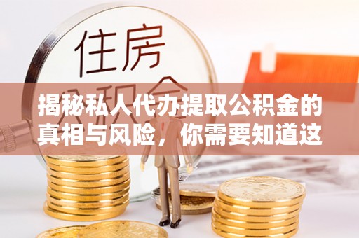 营山揭秘私人代办提取公积金的真相与风险，你需要知道这些！