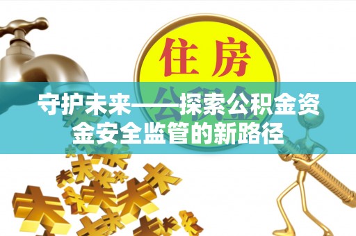 营山守护未来——探索公积金资金安全监管的新路径