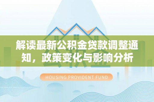 营山解读最新公积金贷款调整通知，政策变化与影响分析