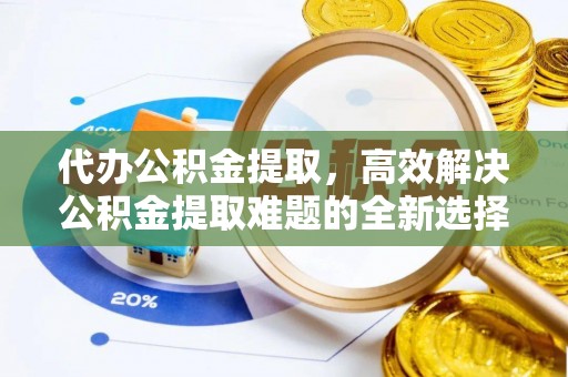 营山代办公积金提取，高效解决公积金提取难题的全新选择