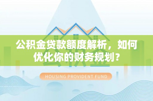 营山公积金贷款额度解析，如何优化你的财务规划？