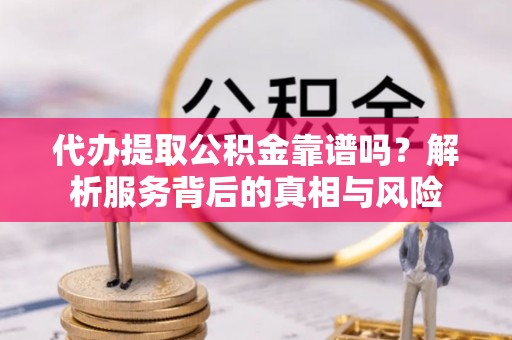 营山代办提取公积金靠谱吗？解析服务背后的真相与风险