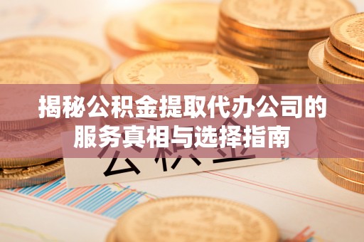 营山揭秘公积金提取代办公司的服务真相与选择指南