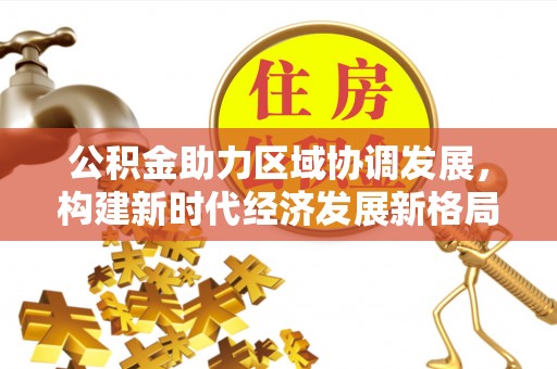 营山公积金助力区域协调发展，构建新时代经济发展新格局