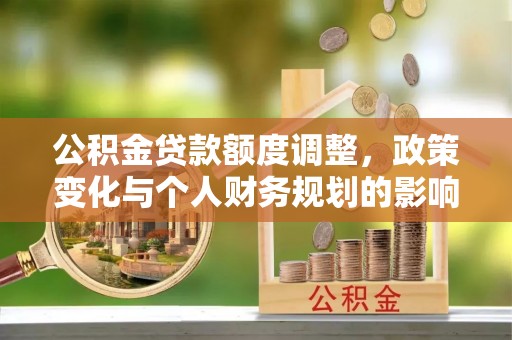 营山公积金贷款额度调整，政策变化与个人财务规划的影响分析